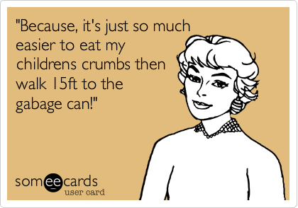 "Because, it's just so much
easier to eat my
childrens crumbs then
walk 15ft to the
gabage can!"