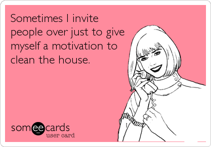 Sometimes I invite
people over just to give
myself a motivation to
clean the house.