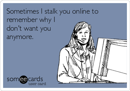 Sometimes I stalk you online to
remember why I
don't want you
anymore.