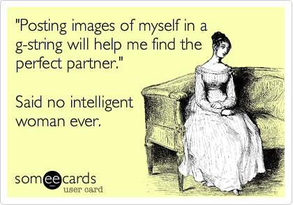 "Posting images of myself in a
g-string will help me find the 
perfect partner."

Said no intelligent
woman ever.