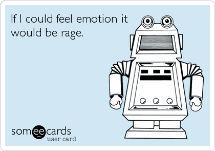 If I could feel emotion it
would be rage.