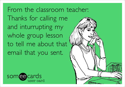 From the classroom teacher:
Thanks for calling me
and inturrupting my
whole group lesson
to tell me about that
email that you sent.
