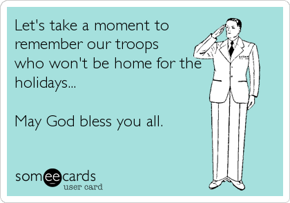 Let's take a moment to
remember our troops
who won't be home for the
holidays...

May God bless you all.