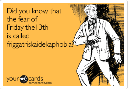 Did you know that 
the fear of 
Friday the13th
is called
friggatriskaidekaphobia?