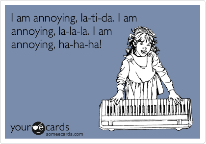 I am annoying, la-ti-da. I am annoying, la-la-la. I am
annoying, ha-ha-ha!
