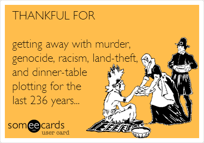 THANKFUL FOR

getting away with murder, 
genocide, racism, land-theft,
and dinner-table
plotting for the
last 236 years...