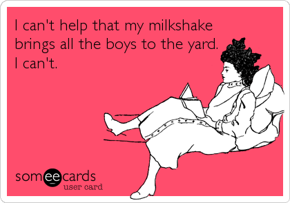 I can't help that my milkshake 
brings all the boys to the yard. 
I can't.