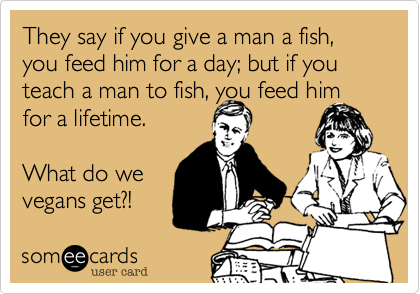 They say if you give a man a fish%2C you feed him for a day%3B but if you teach a man to fish%2C you feed him for a lifetime.

What do we
vegans get%3F!