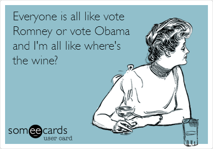 Everyone is all like vote 
Romney or vote Obama
and I'm all like where's
the wine?