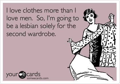 I love clothes more than I love men. So, I'm going to be a lesbian