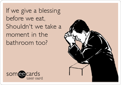 If we give a blessing
before we eat,
Shouldn't we take a
moment in the
bathroom too?