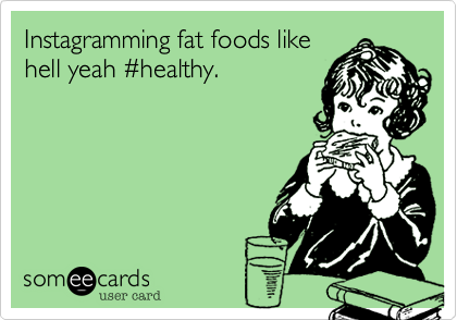 Instagramming fat foods like
hell yeah %23healthy.