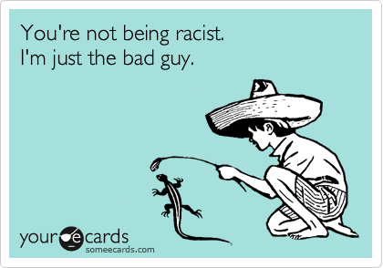 You're not being racist.
I'm just the bad guy.