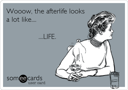Wooow, the afterlife looks
a lot like....

               ....LIFE.