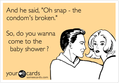 And he said, "Oh snap - the      condom's broken."  

So, do you wanna
 come to the 
  baby shower ?