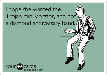 I hope she wanted the
Trojan mini vibrator, and not
a diamond anniversary band.