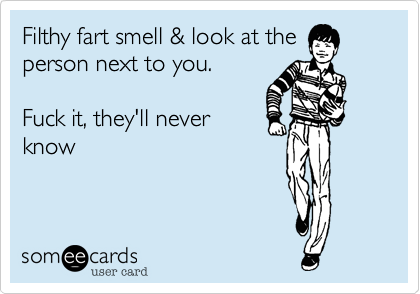 Filthy fart smell in a club
lingers over, all stop &
instantly look at the 
person next to you.

but it was YOU
Fuck it, they'll never know 