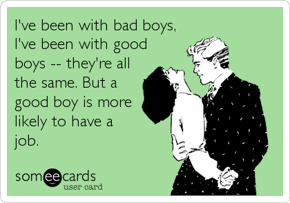I've been with bad boys,
I've been with good
boys -- they're all
the same. But a
good boy is more
likely to have a
job.
