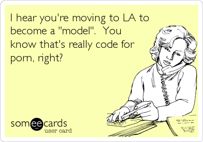 I hear you're moving to LA to
become a "model".  You
know that's really code for
porn, right?