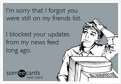 I'm sorry that I forgot you
were still on my friends list.

I blocked your updates
from my news feed
long ago.