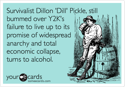Survivalist Dillon 'Dill' Pickle, still bummed over Y2K's
failure to live up to its
promise of widespread
anarchy and total
economic collapse,
turns to alcohol.