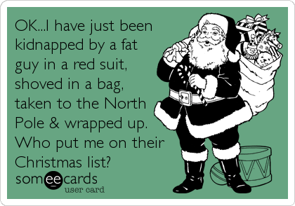 OK...I have just been
kidnapped by a fat
guy in a red suit,
shoved in a bag, 
taken to the North
Pole & wrapped up.
Who put me on their
Christmas list?