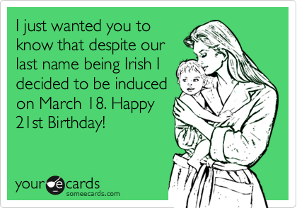 I just wanted you to
know that despite our
last name being Irish I
decided to be induced
on March 18. Happy
21st Birthday!