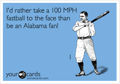 I'd rather take a 100 MPH 
fastball to the face than
be an Alabama fan!



                                  l 
