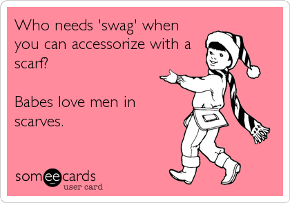Who needs 'swag' when
you can accessorize with a
scarf?

Babes love men in
scarves.