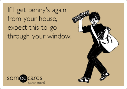 If I get penny's again
from your house,
expect this to go
through your window.