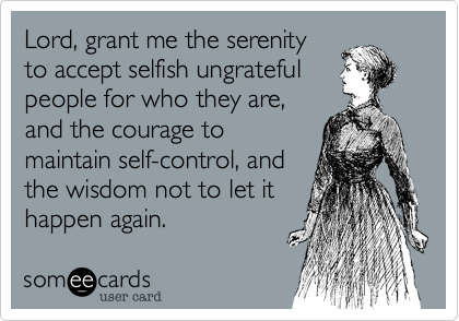 Lord, grant me the serenity
to accept selfish ungrateful
people for who they are,
and the courage to
maintain self-control, and
the wisdom not to let it 
happen again.