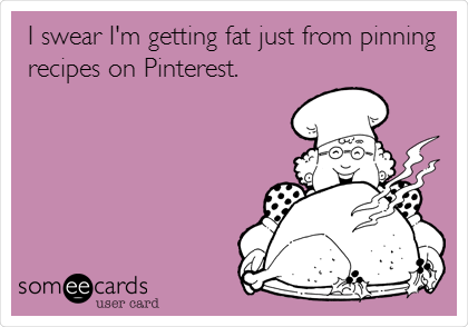 I swear I'm getting fat just from pinning
recipes on Pinterest.