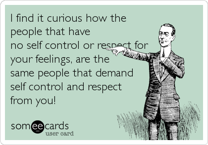 I find it curious how the
people that have
no self control or respect for
your feelings, are the 
same people that demand
self control and respect
from you!
