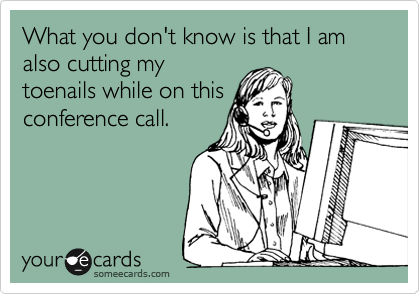 What you don't know is that I am also cutting my
toenails while on this
conference call.