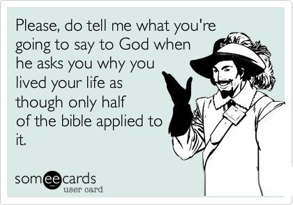Please%2C do tell me what you're
going to say to God when
he asks you why you
lived your life as 
though only half
of the bible applied to
it.