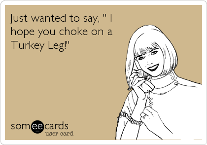 Just wanted to say, " I
hope you choke on a
Turkey Leg!"