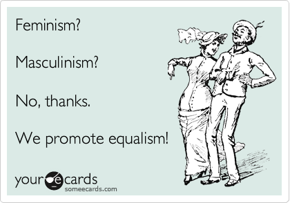 Feminism?

Masculinism?

No, thanks.

We promote equalism!