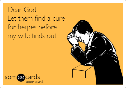  Dear God
Let them find a cure
for herpes before
my wife finds out