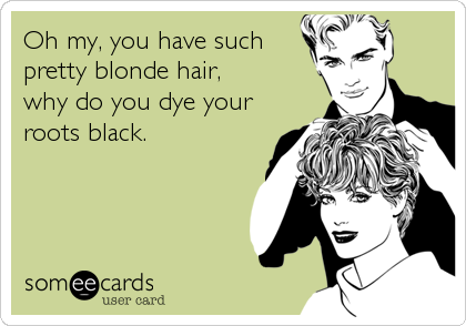 Oh my, you have such 
pretty blonde hair,
why do you dye your
roots black.
