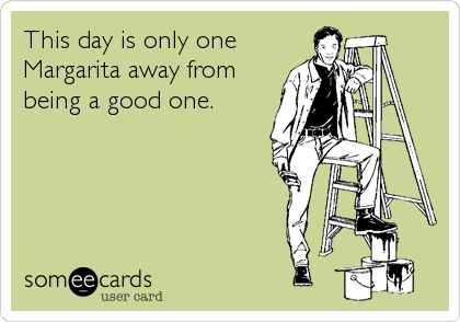 This day is only oneMargarita away frombeing a good one.