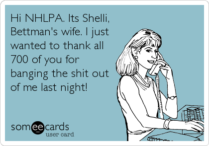 Hi NHLPA. Its Shelli,
Bettman's wife. I just
wanted to thank all
700 of you for
banging the shit out
of me last night!