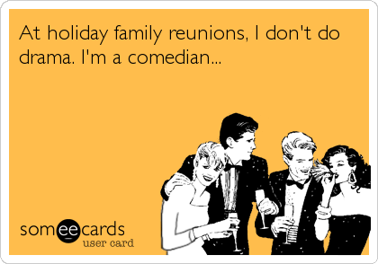 At holiday family reunions, I don't do
drama. I'm a comedian...