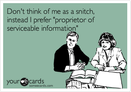 Don't think of me as a snitch, instead I prefer "proprietor of serviceable information"