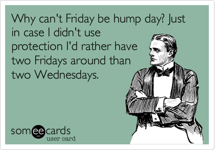 Why can't Friday be hump day%3F Just in case I didn't use
protection I'd rather have
two Fridays around than
two Wednesdays.