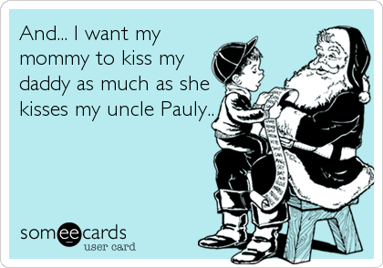 And... I want my
mommy to kiss my
daddy as much as she
kisses my uncle Pauly..
