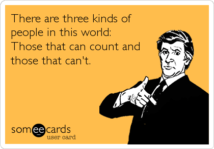 There are three kinds of
people in this world:
Those that can count and
those that can't.
