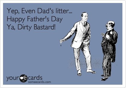 Yep, Even Dad's litter...
Happy Father's Day
Ya, Dirty Bastard!