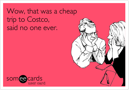 Wow%2C that was a cheap 
trip to Costco%2C 
said no one ever.