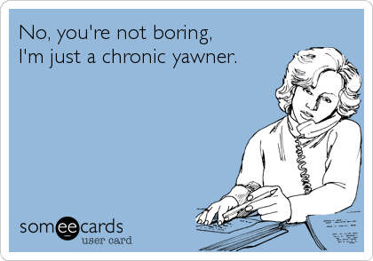 No, you're not boring,
I'm just a chronic yawner.