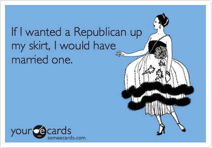 
If I wanted a Republican up
my skirt, I would have 
married one.